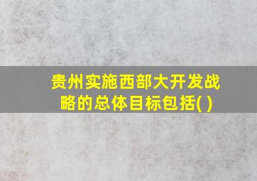 贵州实施西部大开发战略的总体目标包括( )